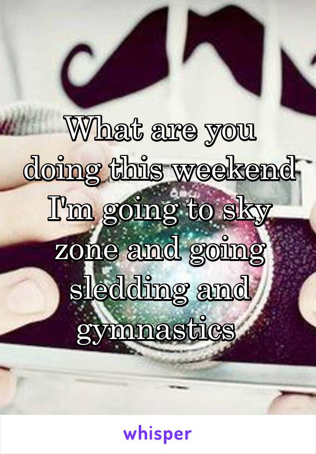 What are you doing this weekend I'm going to sky zone and going sledding and gymnastics 