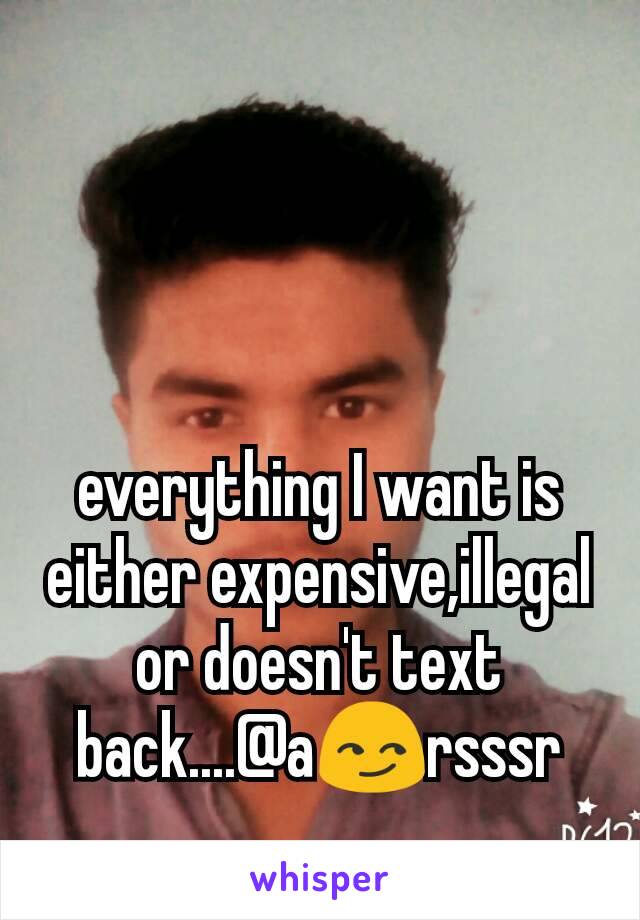 everything I want is either expensive,illegal or doesn't text back....@a😏rsssr