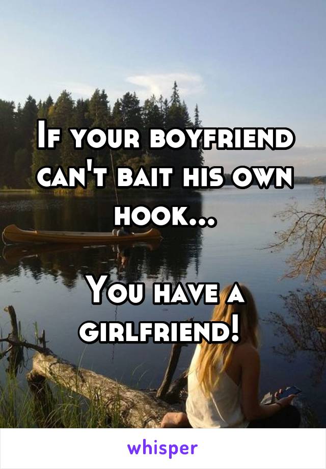 If your boyfriend can't bait his own hook...

You have a girlfriend! 