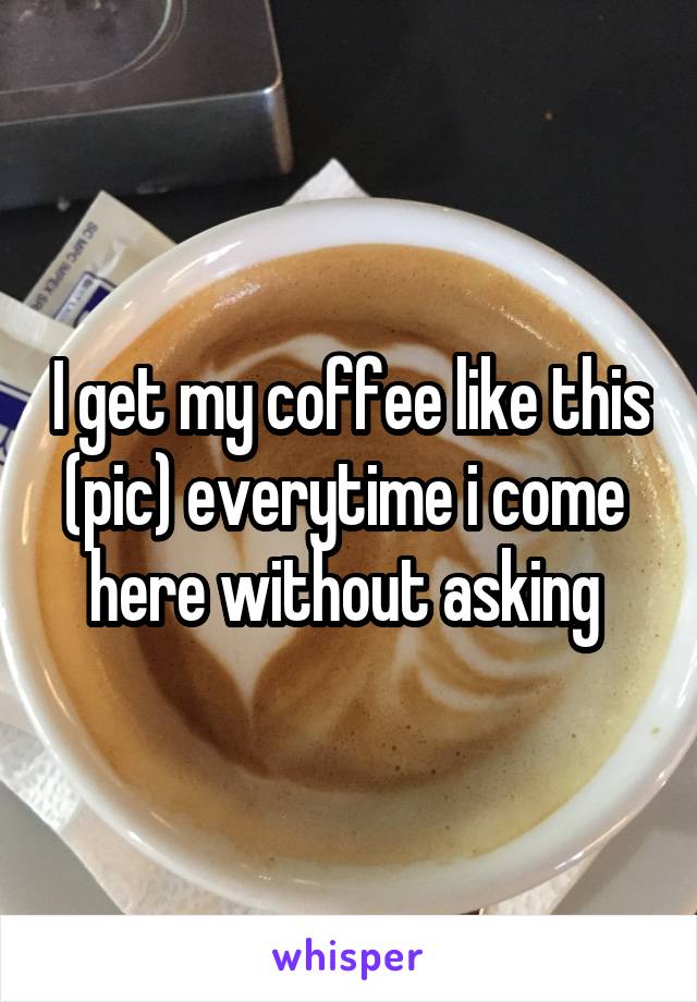 I get my coffee like this (pic) everytime i come 
here without asking 