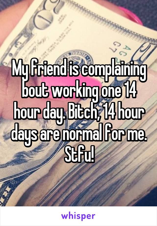 My friend is complaining bout working one 14 hour day. Bitch, 14 hour days are normal for me. Stfu!