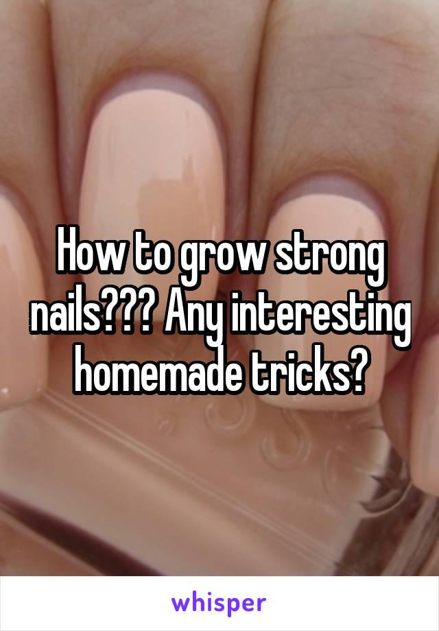 How to grow strong nails??? Any interesting homemade tricks?