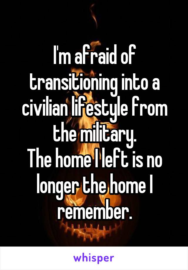 I'm afraid of transitioning into a civilian lifestyle from the military.
The home I left is no longer the home I remember.
