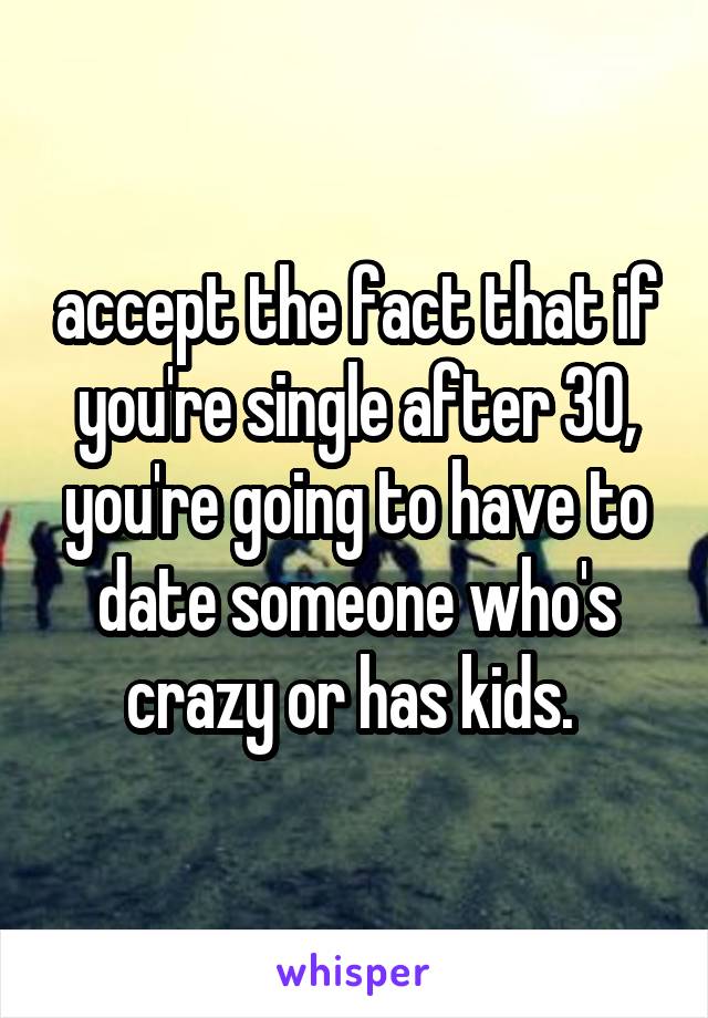 accept the fact that if you're single after 30, you're going to have to date someone who's crazy or has kids. 