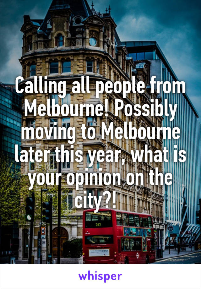 Calling all people from Melbourne! Possibly moving to Melbourne later this year, what is your opinion on the city?!  