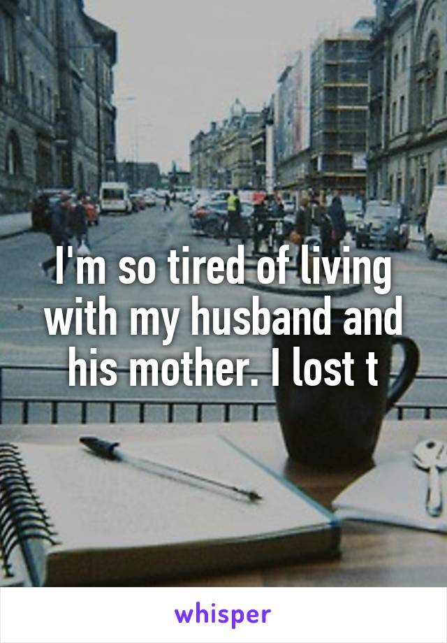 I'm so tired of living with my husband and his mother. I lost t