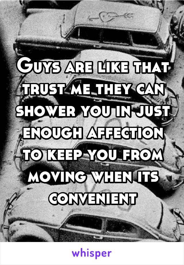Guys are like that trust me they can shower you in just enough affection to keep you from moving when its convenient