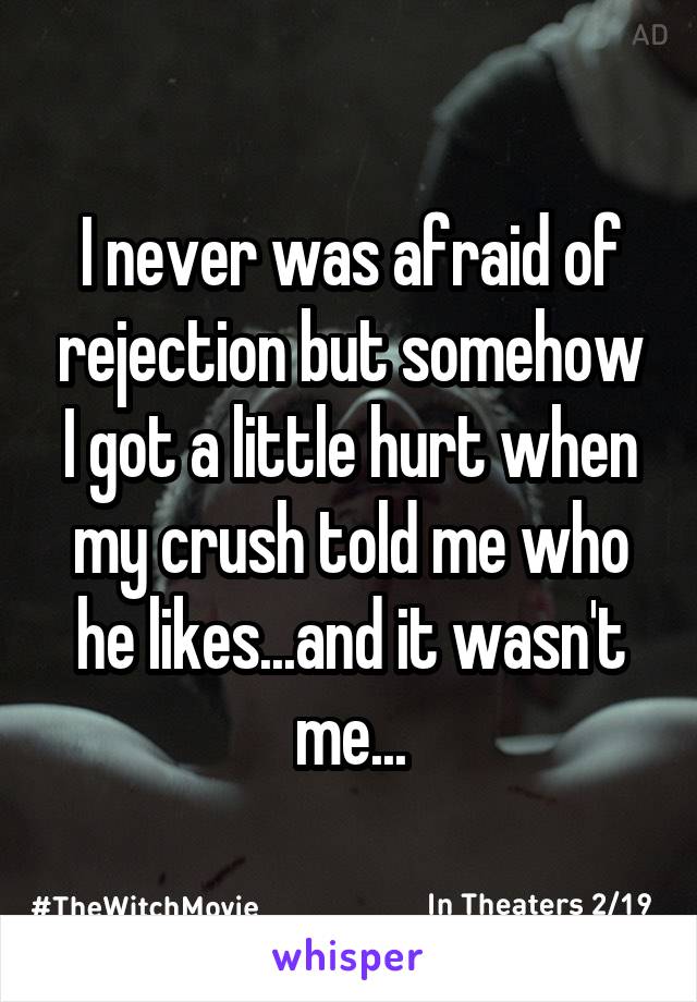 I never was afraid of rejection but somehow I got a little hurt when my crush told me who he likes...and it wasn't me...