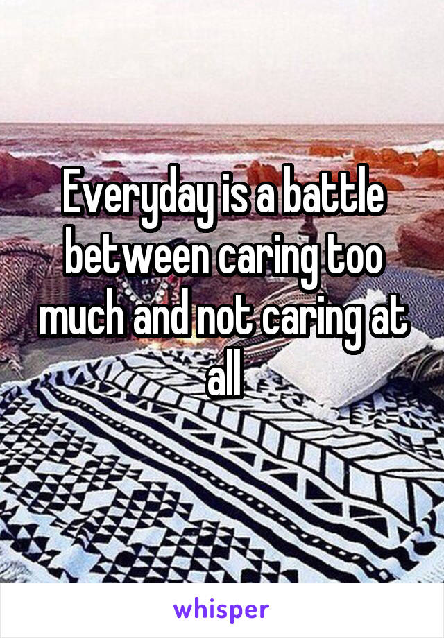 Everyday is a battle between caring too much and not caring at all
