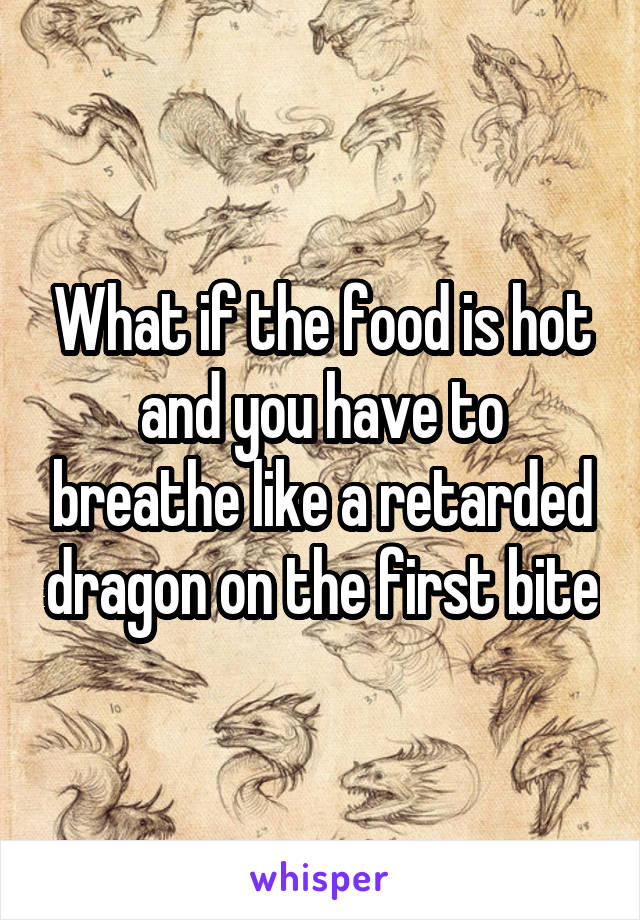 What if the food is hot and you have to breathe like a retarded dragon on the first bite