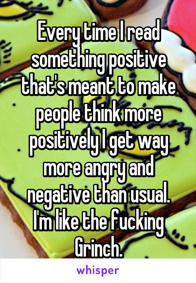 Every time I read something positive that's meant to make people think more positively I get way more angry and negative than usual.
I'm like the fucking Grinch.