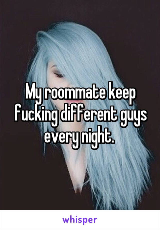 My roommate keep fucking different guys every night. 