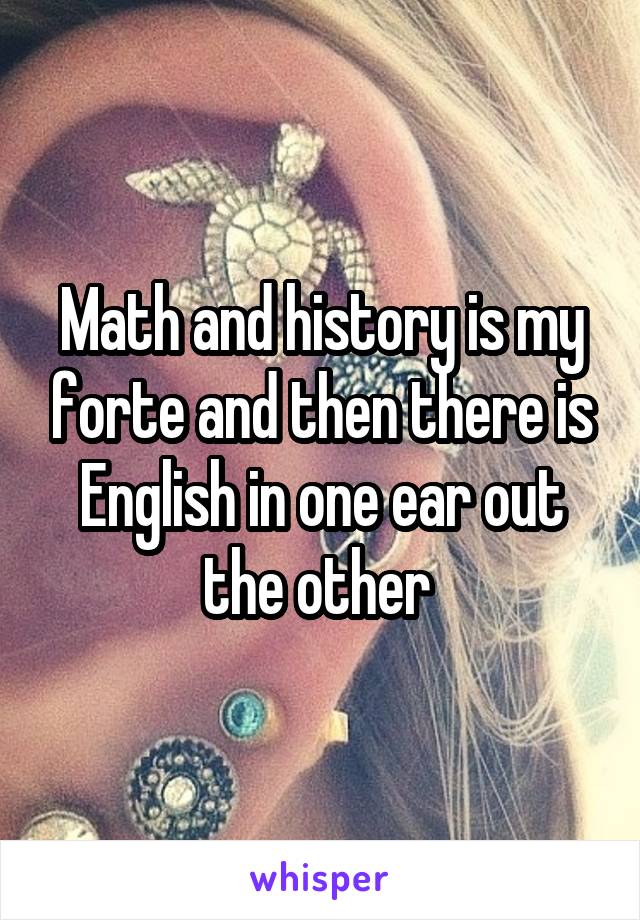 Math and history is my forte and then there is English in one ear out the other 