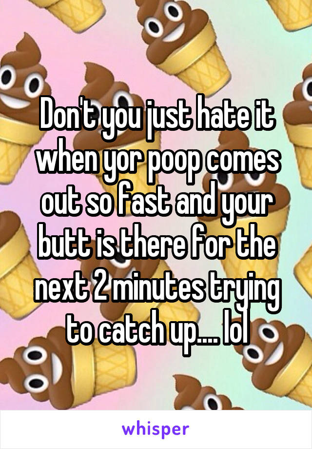Don't you just hate it when yor poop comes out so fast and your butt is there for the next 2 minutes trying to catch up.... lol