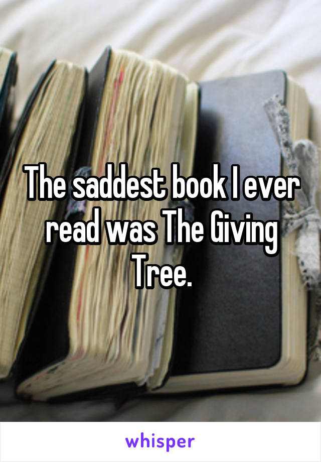 The saddest book I ever read was The Giving Tree.
