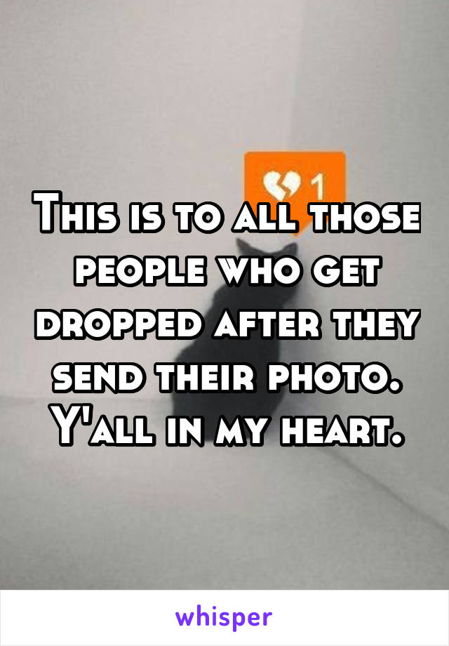 This is to all those people who get dropped after they send their photo. Y'all in my heart.