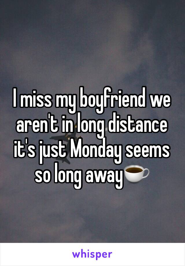 I miss my boyfriend we aren't in long distance it's just Monday seems so long away☕️