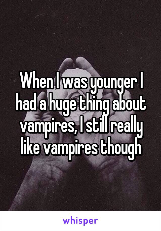 When I was younger I had a huge thing about vampires, I still really like vampires though