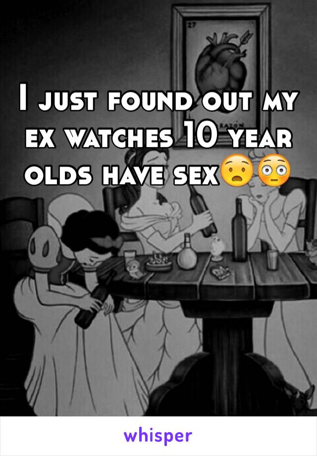 I just found out my ex watches 10 year olds have sex😧😳