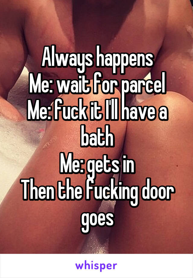 Always happens
Me: wait for parcel
Me: fuck it I'll have a bath
Me: gets in
Then the fucking door goes