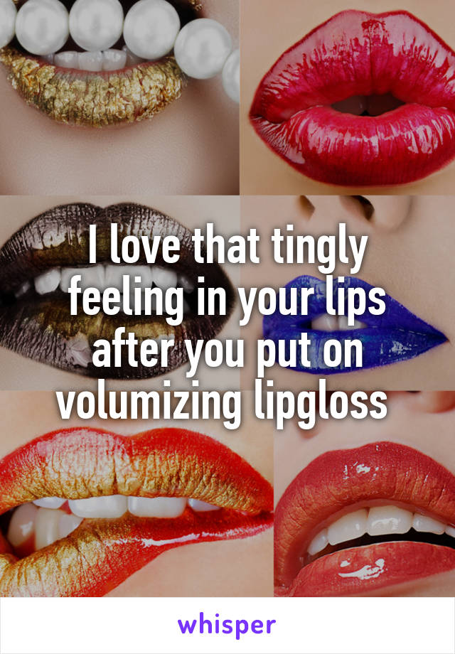 I love that tingly feeling in your lips after you put on volumizing lipgloss 