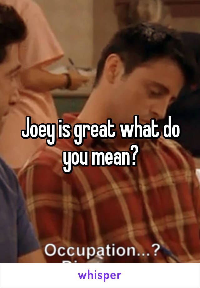 Joey is great what do you mean?