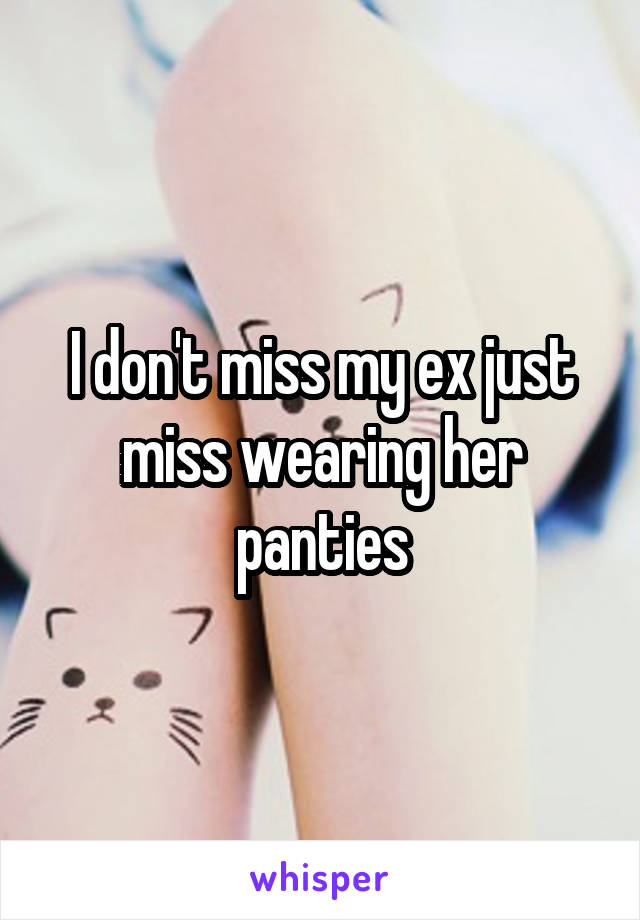 I don't miss my ex just miss wearing her panties