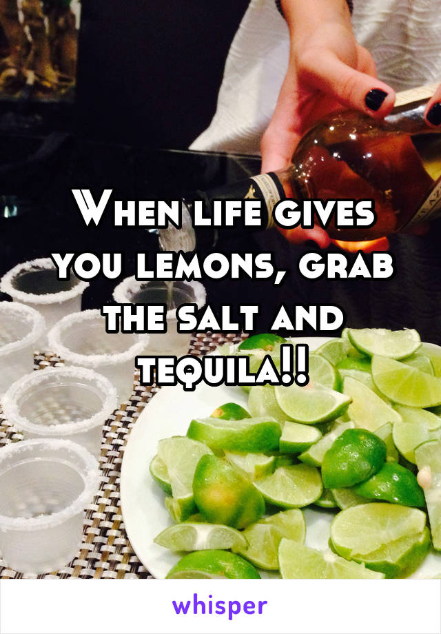 When life gives you lemons, grab the salt and tequila!!
