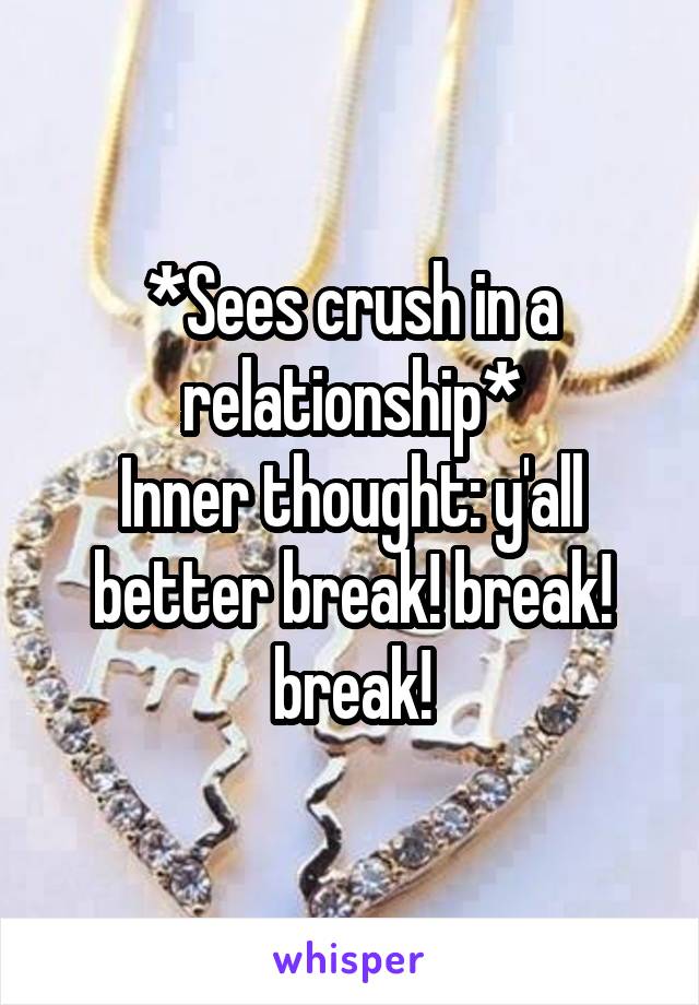 *Sees crush in a relationship*
Inner thought: y'all better break! break! break!