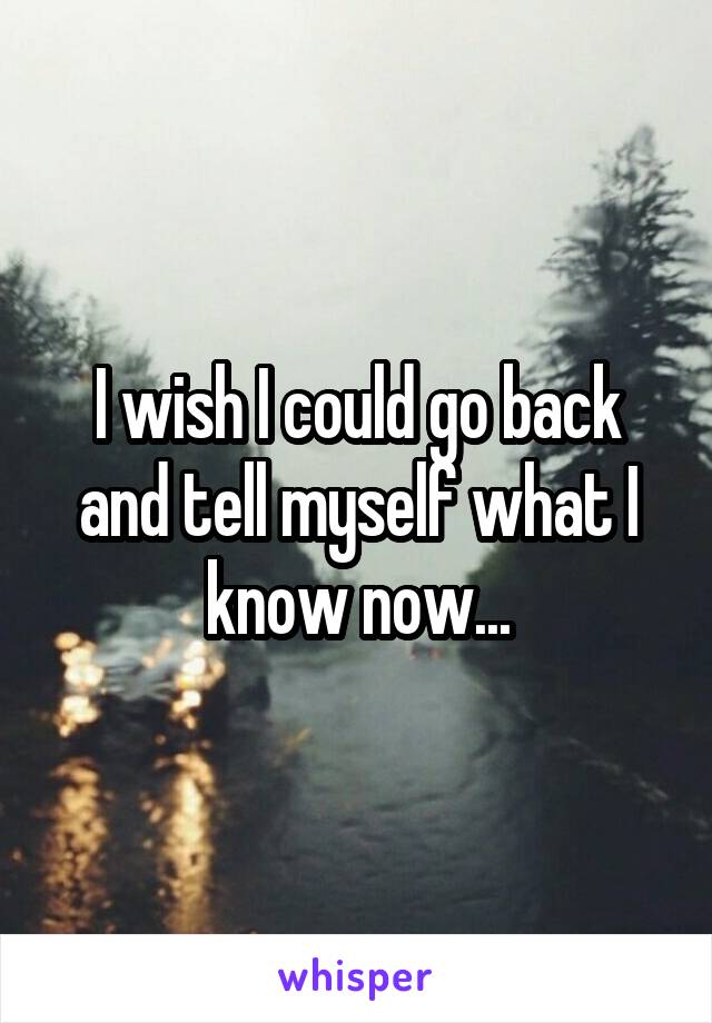 I wish I could go back and tell myself what I know now...