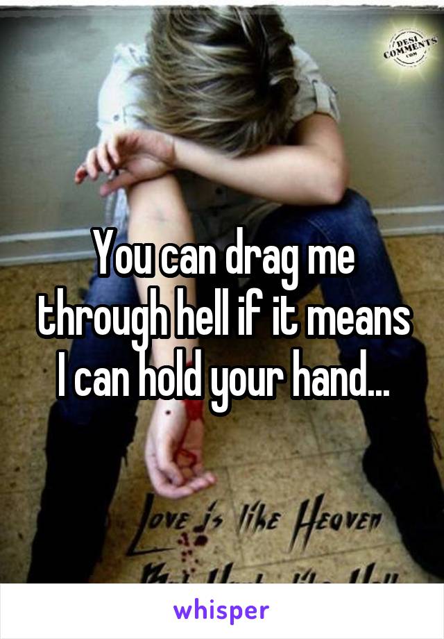 You can drag me through hell if it means I can hold your hand...