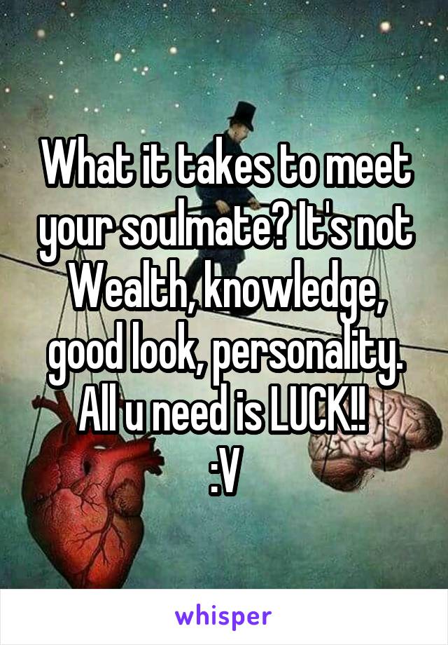 What it takes to meet your soulmate? It's not Wealth, knowledge, good look, personality. All u need is LUCK!! 
:V
