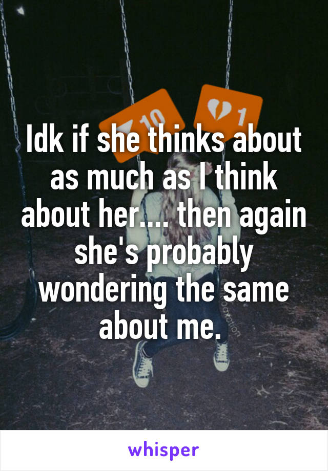 Idk if she thinks about as much as I think about her.... then again she's probably wondering the same about me. 