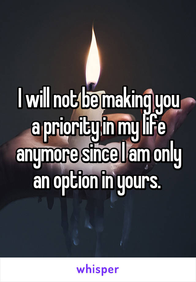 I will not be making you a priority in my life anymore since I am only an option in yours. 
