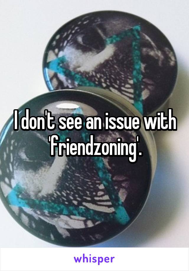 I don't see an issue with 'friendzoning'.