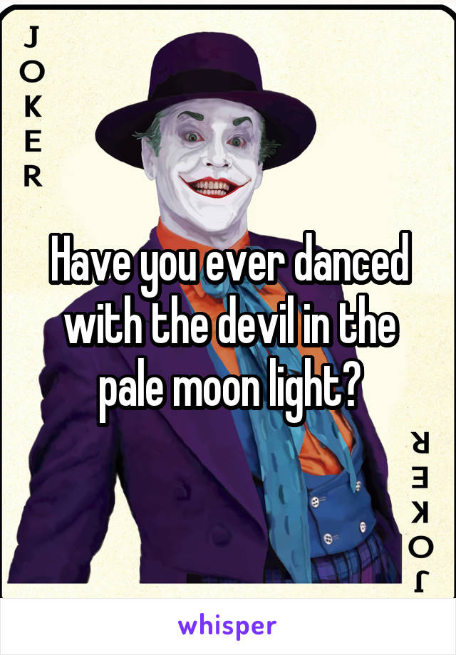 Have you ever danced with the devil in the pale moon light?