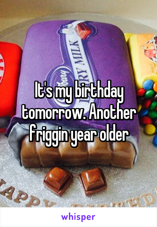 It's my birthday tomorrow. Another friggin year older