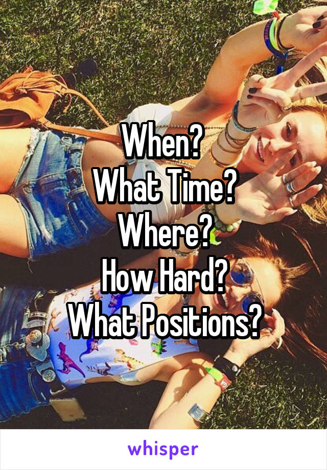 When? 
What Time?
Where?
How Hard?
What Positions?