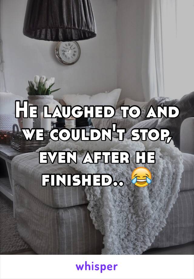 He laughed to and we couldn't stop, even after he finished.. 😂