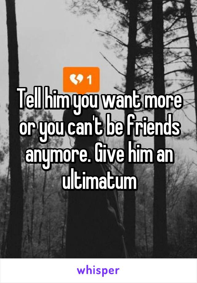 Tell him you want more or you can't be friends anymore. Give him an ultimatum