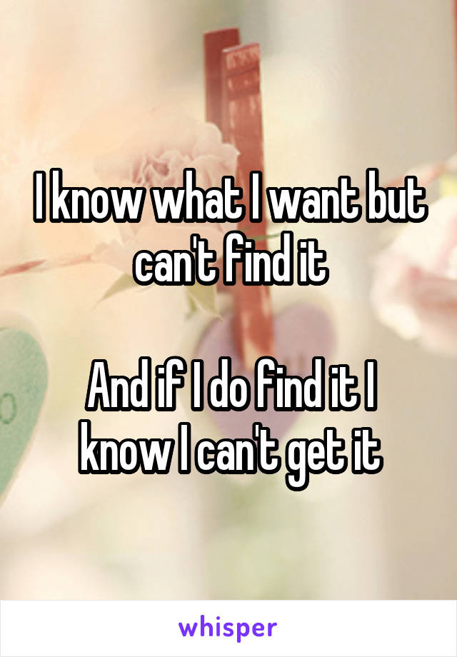 I know what I want but can't find it

And if I do find it I know I can't get it