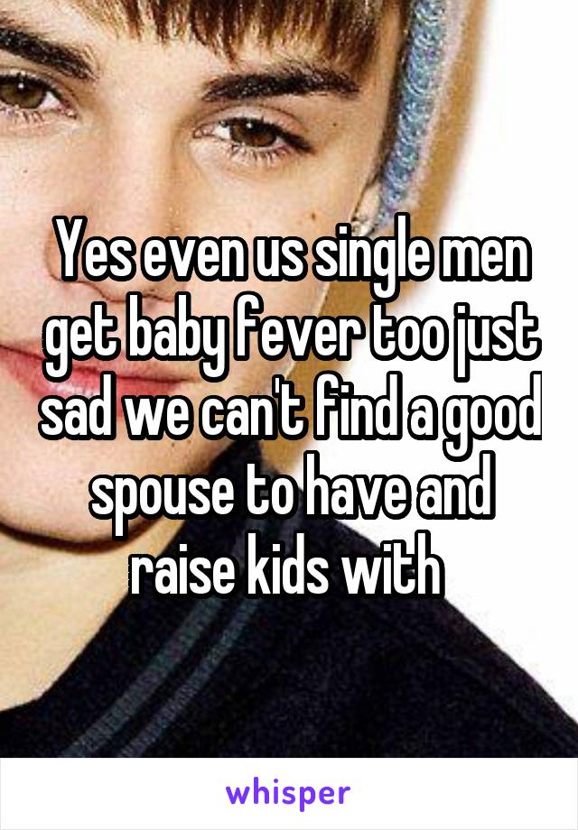 Yes even us single men get baby fever too just sad we can't find a good spouse to have and raise kids with 
