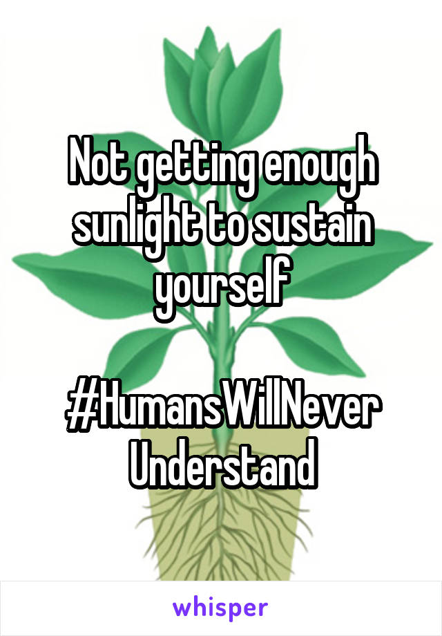 Not getting enough sunlight to sustain yourself

#HumansWillNever
Understand