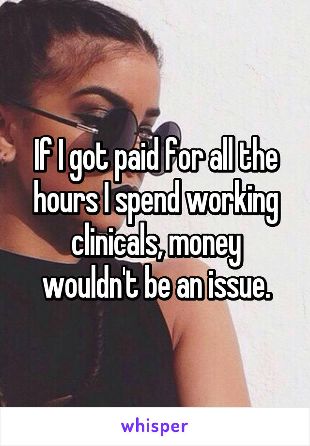 If I got paid for all the hours I spend working clinicals, money wouldn't be an issue.