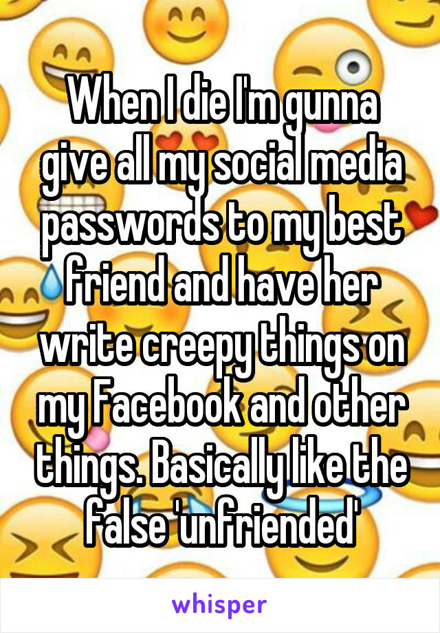 When I die I'm gunna give all my social media passwords to my best friend and have her write creepy things on my Facebook and other things. Basically like the false 'unfriended'