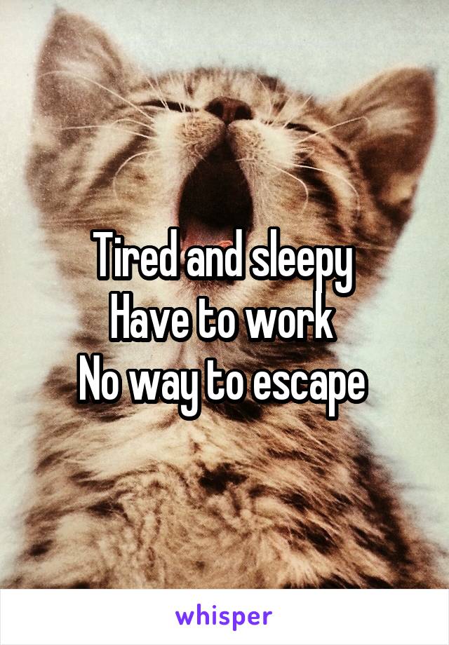 Tired and sleepy 
Have to work 
No way to escape 