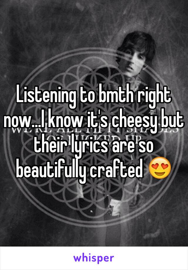 Listening to bmth right now...I know it's cheesy but their lyrics are so beautifully crafted 😍