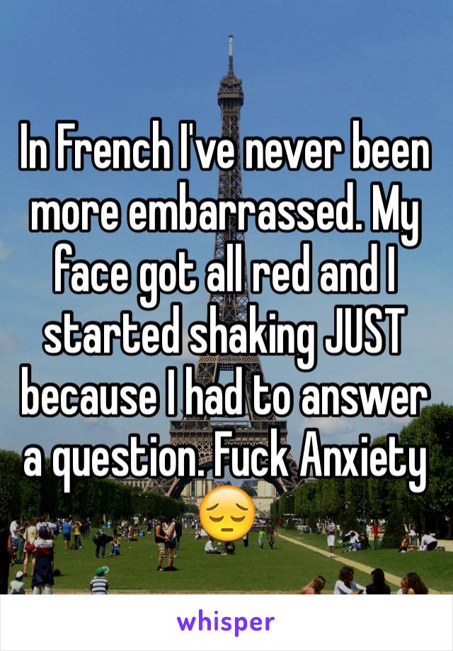 In French I've never been more embarrassed. My face got all red and I started shaking JUST because I had to answer a question. Fuck Anxiety 😔