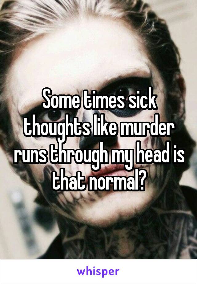 Some times sick thoughts like murder runs through my head is that normal?