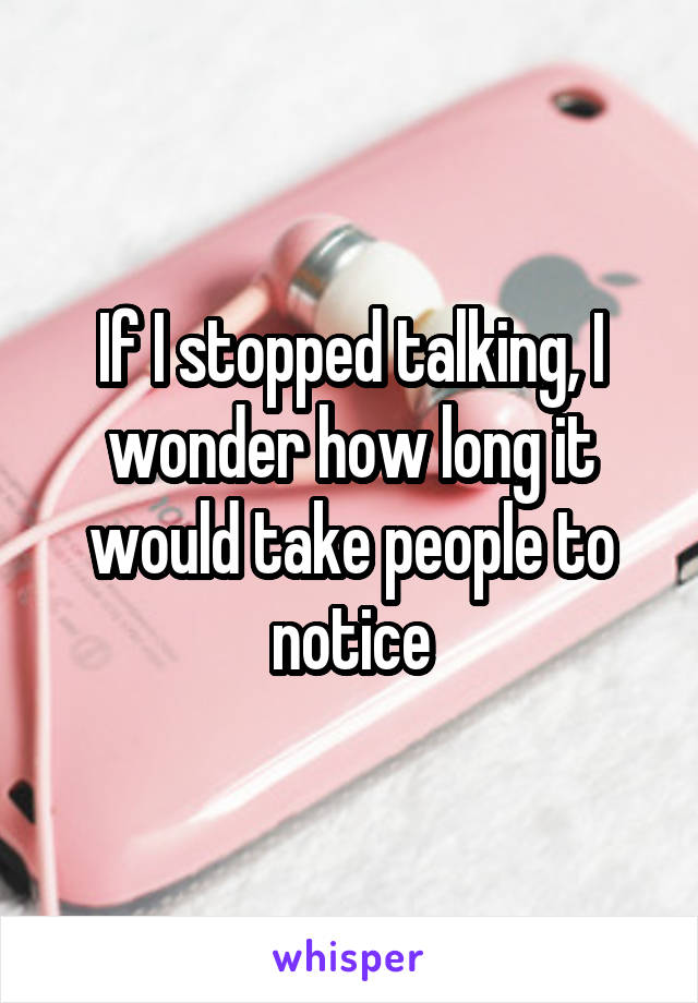 If I stopped talking, I wonder how long it would take people to notice